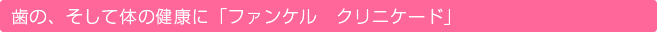 歯の、そして体の健康に「ファンケル　クリニケード」