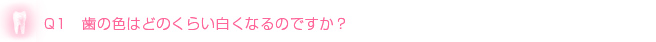 Q1　歯の色はどのくらい白くなるのですか？