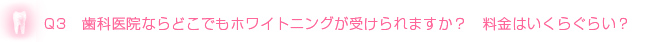 Q3　歯科医院ならどこでもホワイトニングが受けられますか？　料金はいくらぐらい？