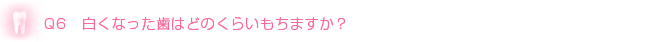 Q6　白くなった歯はどのくらいもちますか？