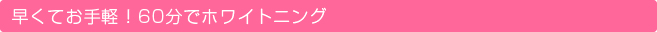 早くてお手軽！60分でホワイトニング