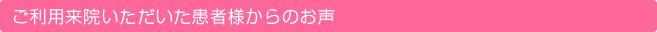 ご利用来院いただいた患者様からのお声